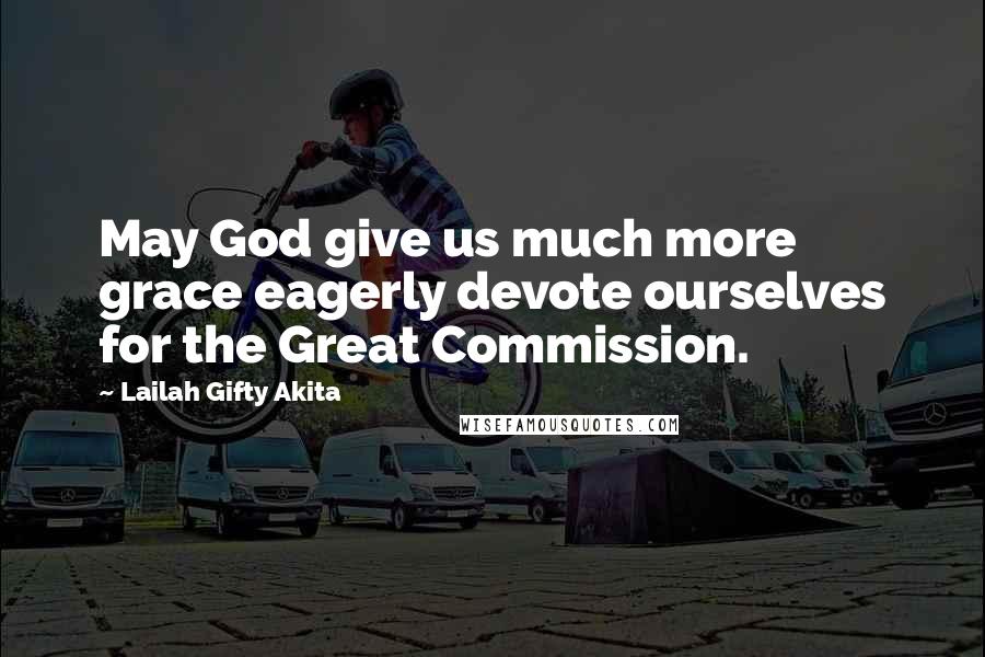 Lailah Gifty Akita Quotes: May God give us much more grace eagerly devote ourselves for the Great Commission.