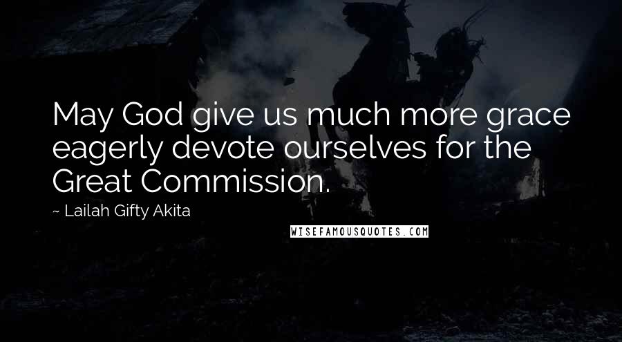 Lailah Gifty Akita Quotes: May God give us much more grace eagerly devote ourselves for the Great Commission.