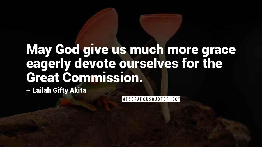 Lailah Gifty Akita Quotes: May God give us much more grace eagerly devote ourselves for the Great Commission.