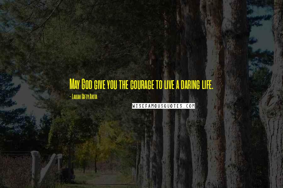 Lailah Gifty Akita Quotes: May God give you the courage to live a daring life.