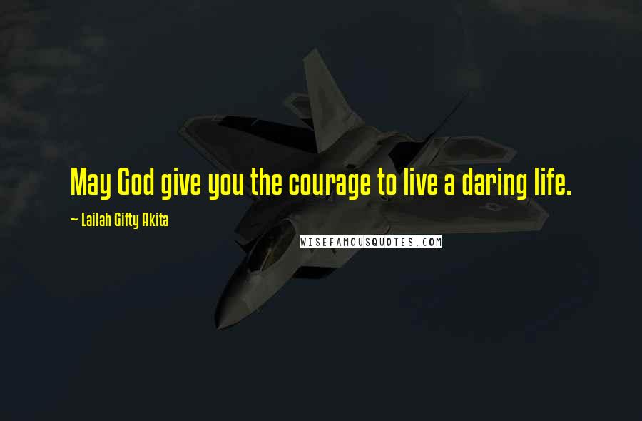 Lailah Gifty Akita Quotes: May God give you the courage to live a daring life.