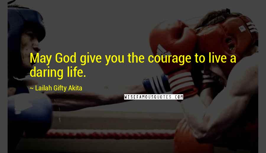 Lailah Gifty Akita Quotes: May God give you the courage to live a daring life.