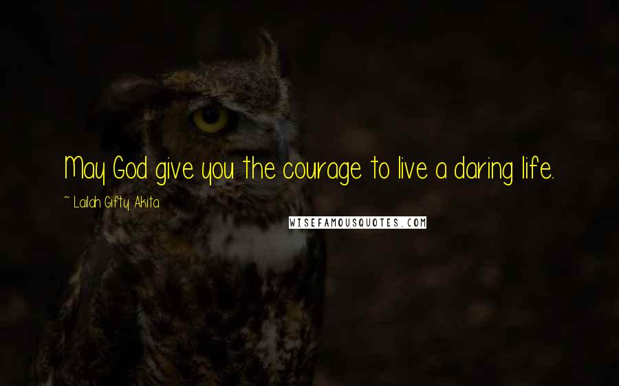Lailah Gifty Akita Quotes: May God give you the courage to live a daring life.