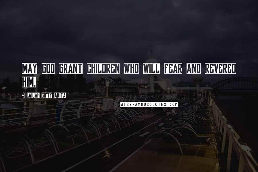 Lailah Gifty Akita Quotes: May God grant children who will fear and revered Him.