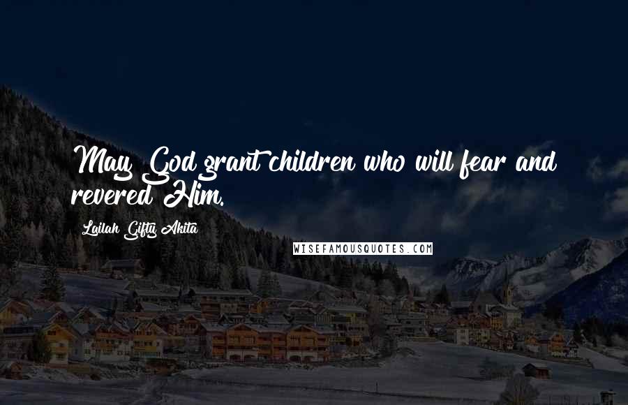 Lailah Gifty Akita Quotes: May God grant children who will fear and revered Him.