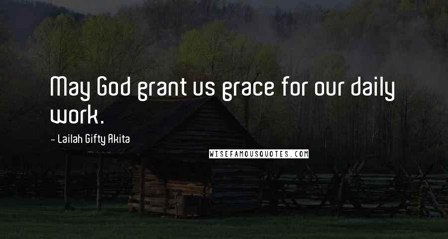 Lailah Gifty Akita Quotes: May God grant us grace for our daily work.