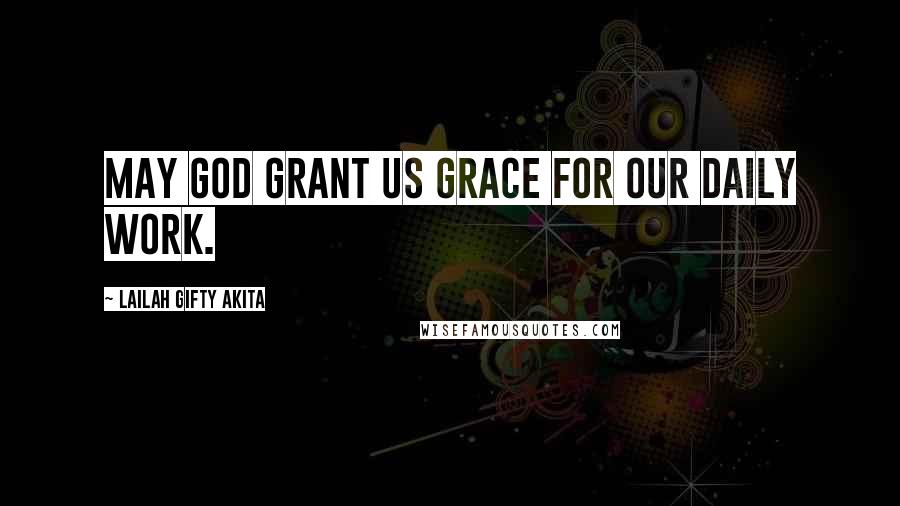 Lailah Gifty Akita Quotes: May God grant us grace for our daily work.