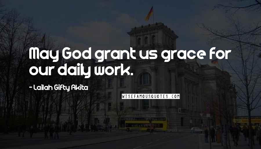 Lailah Gifty Akita Quotes: May God grant us grace for our daily work.