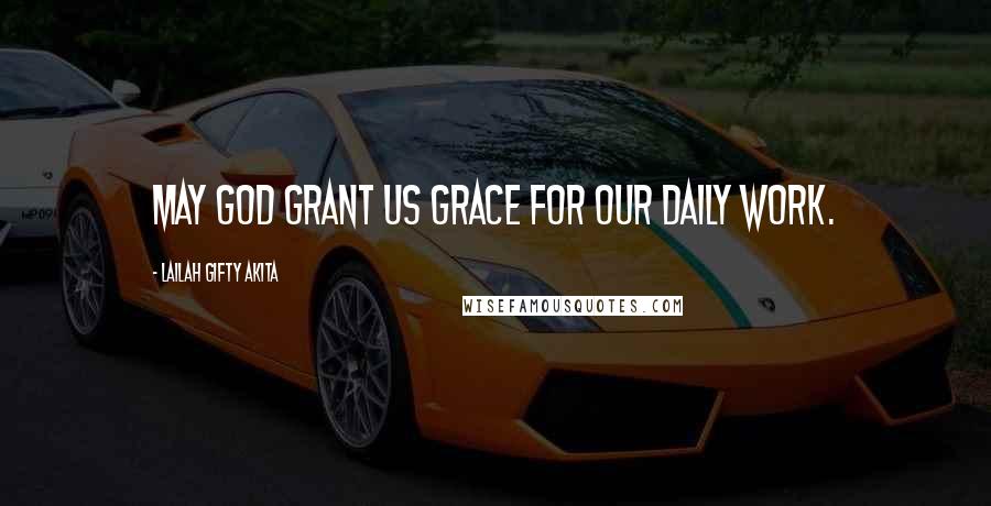 Lailah Gifty Akita Quotes: May God grant us grace for our daily work.