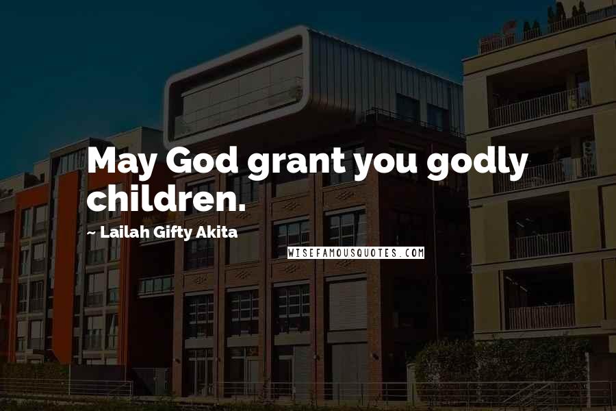 Lailah Gifty Akita Quotes: May God grant you godly children.