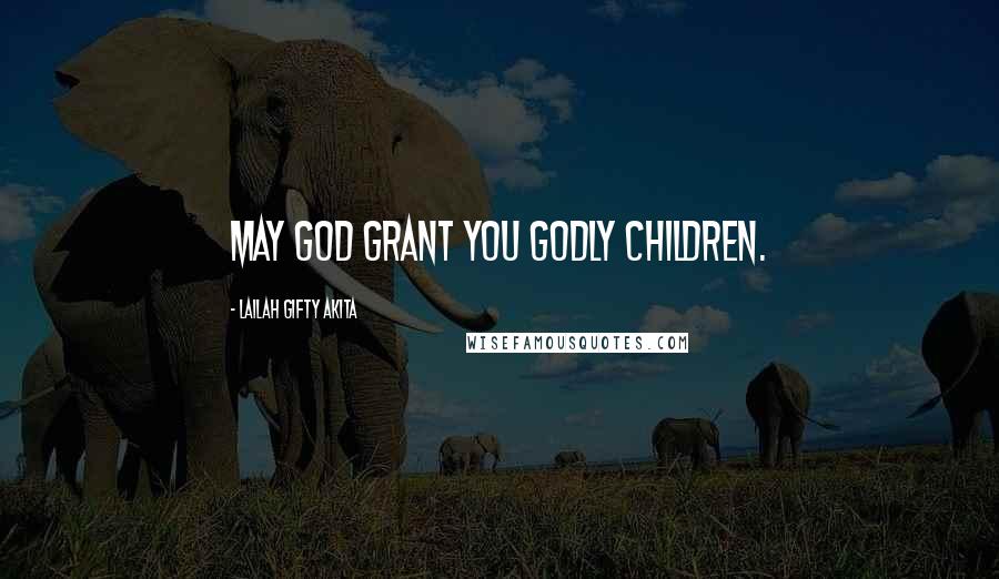 Lailah Gifty Akita Quotes: May God grant you godly children.