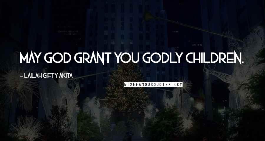 Lailah Gifty Akita Quotes: May God grant you godly children.