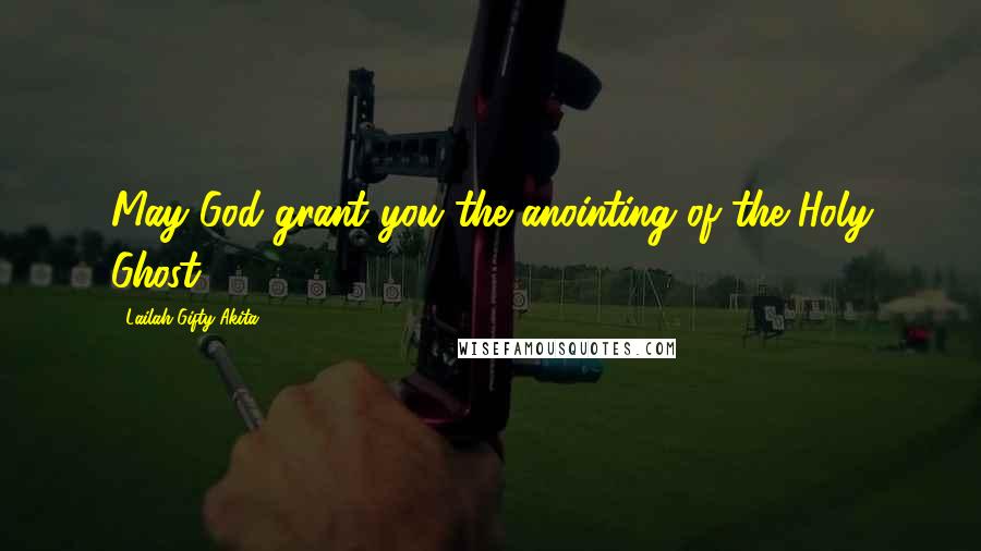 Lailah Gifty Akita Quotes: May God grant you the anointing of the Holy Ghost.