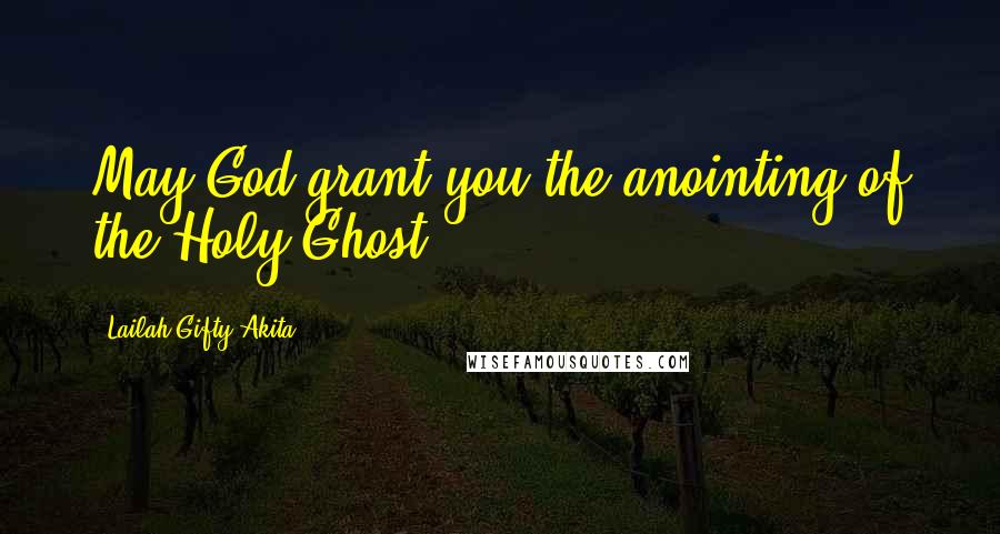 Lailah Gifty Akita Quotes: May God grant you the anointing of the Holy Ghost.