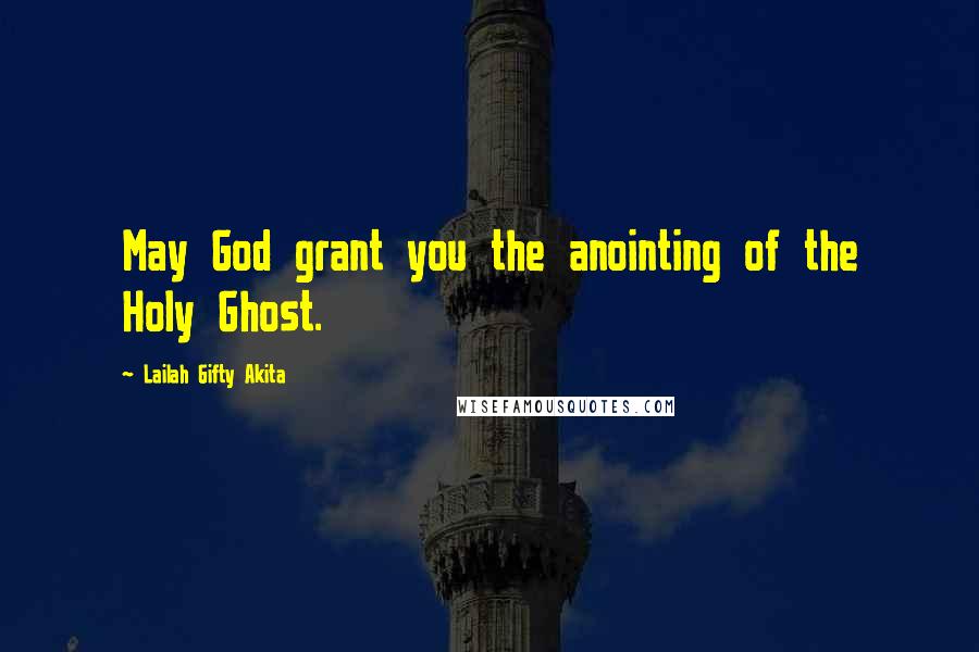 Lailah Gifty Akita Quotes: May God grant you the anointing of the Holy Ghost.