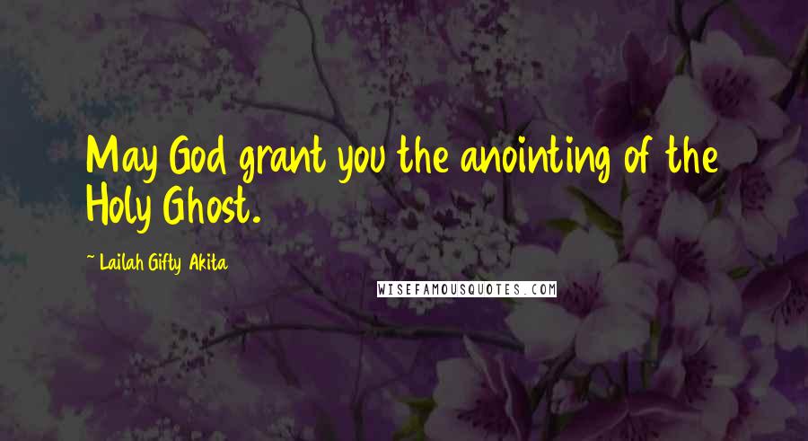 Lailah Gifty Akita Quotes: May God grant you the anointing of the Holy Ghost.