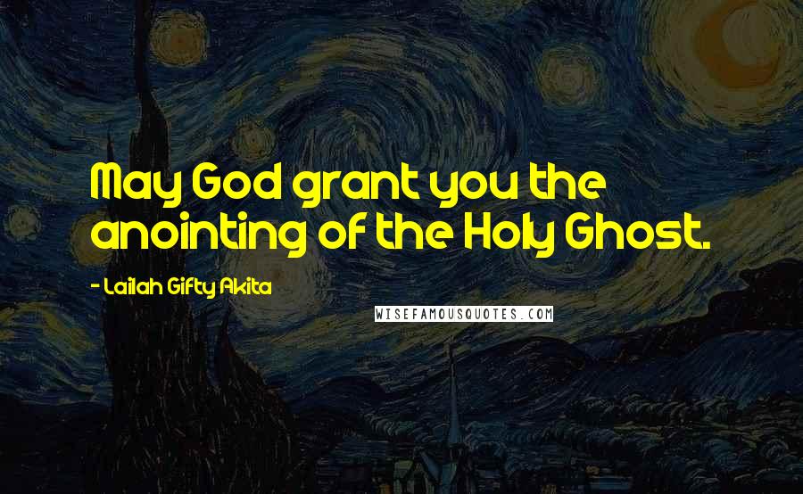 Lailah Gifty Akita Quotes: May God grant you the anointing of the Holy Ghost.