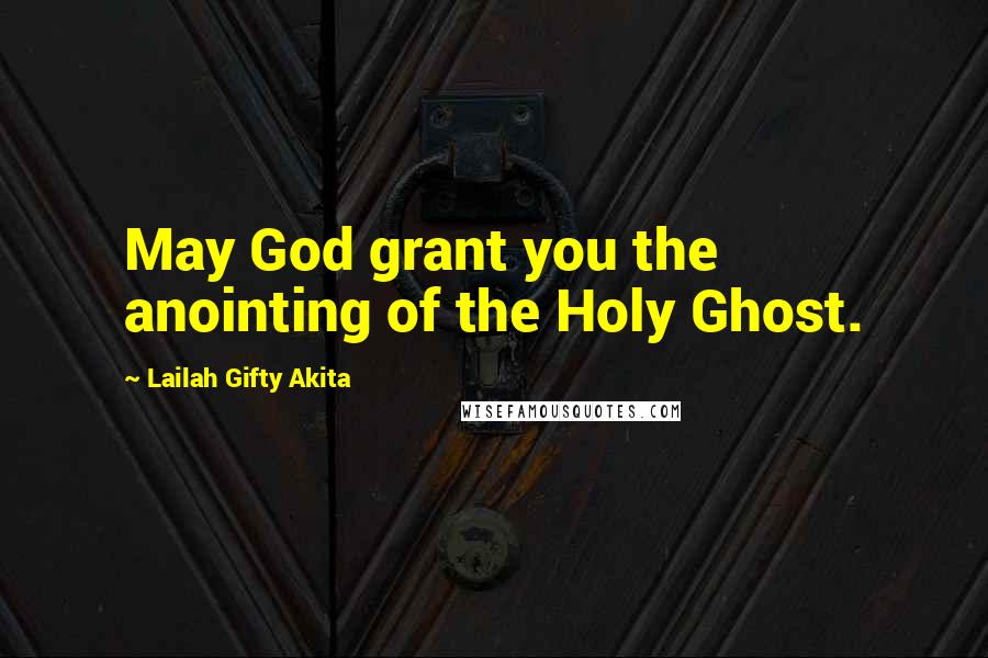 Lailah Gifty Akita Quotes: May God grant you the anointing of the Holy Ghost.