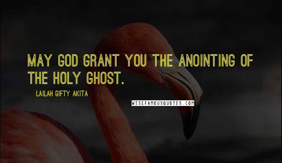 Lailah Gifty Akita Quotes: May God grant you the anointing of the Holy Ghost.