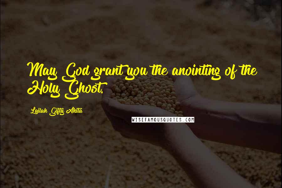 Lailah Gifty Akita Quotes: May God grant you the anointing of the Holy Ghost.