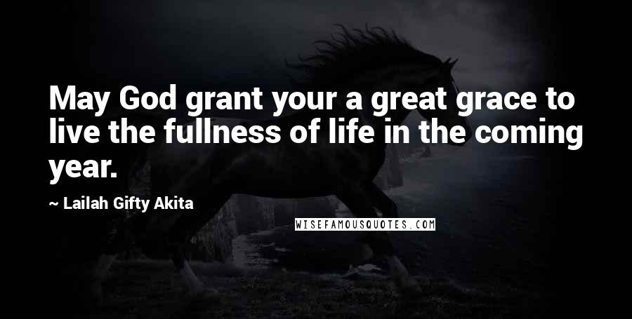 Lailah Gifty Akita Quotes: May God grant your a great grace to live the fullness of life in the coming year.