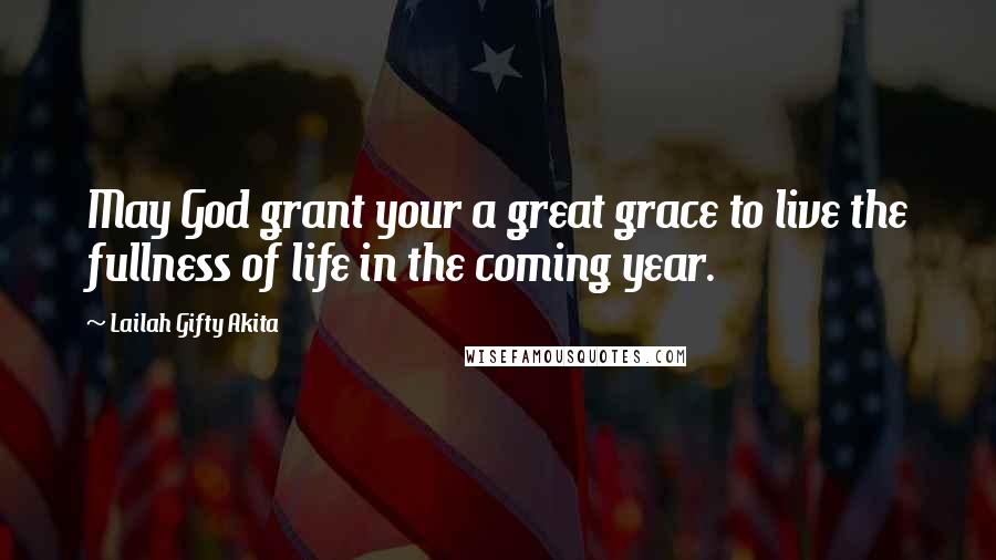 Lailah Gifty Akita Quotes: May God grant your a great grace to live the fullness of life in the coming year.