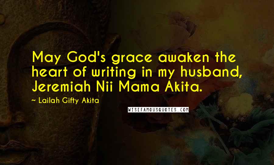 Lailah Gifty Akita Quotes: May God's grace awaken the heart of writing in my husband, Jeremiah Nii Mama Akita.