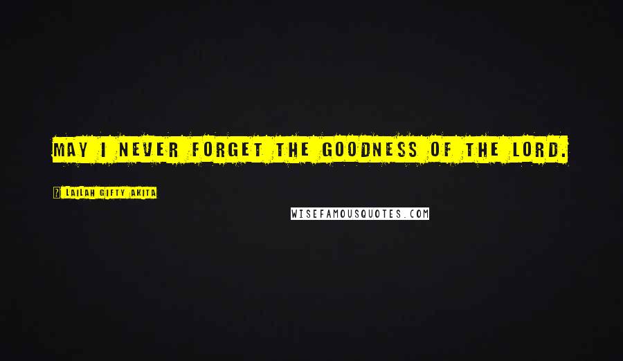 Lailah Gifty Akita Quotes: May I never forget the goodness of the Lord.