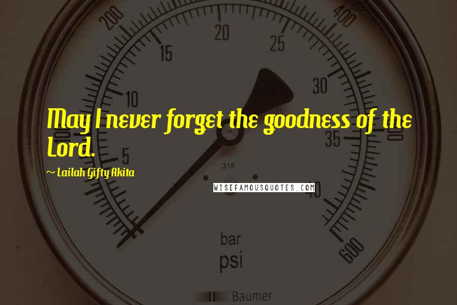 Lailah Gifty Akita Quotes: May I never forget the goodness of the Lord.