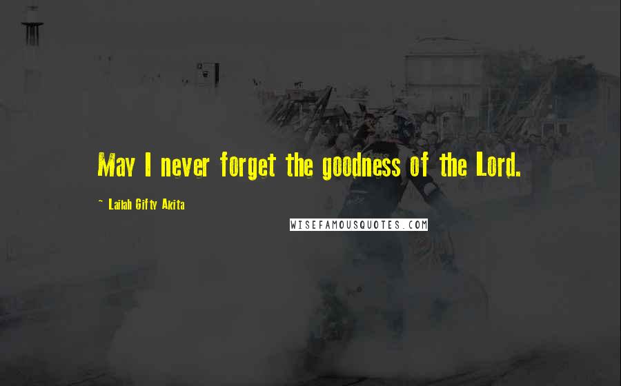 Lailah Gifty Akita Quotes: May I never forget the goodness of the Lord.