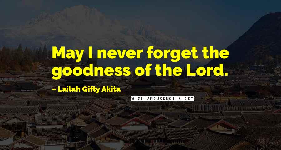 Lailah Gifty Akita Quotes: May I never forget the goodness of the Lord.