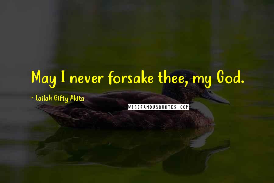 Lailah Gifty Akita Quotes: May I never forsake thee, my God.