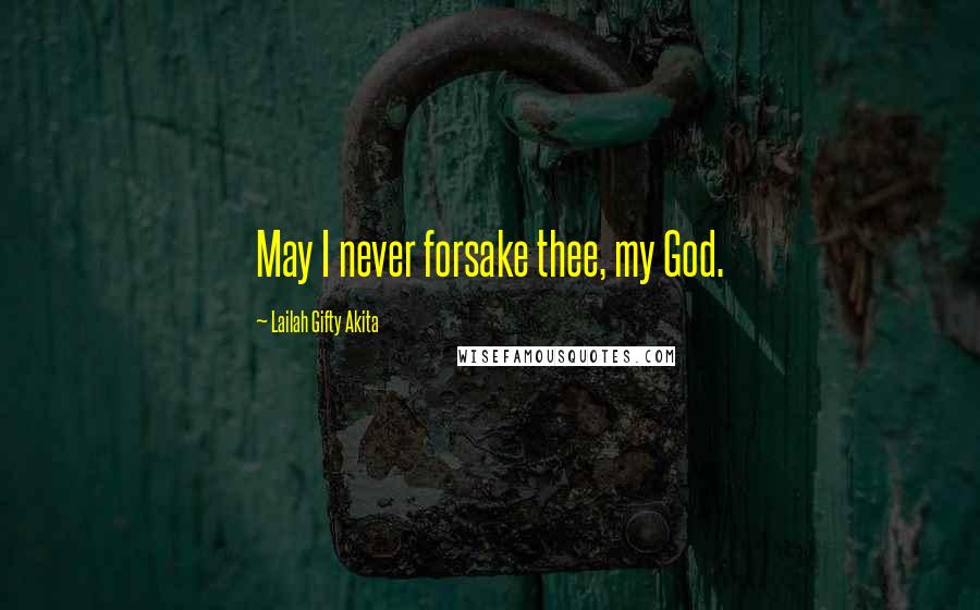 Lailah Gifty Akita Quotes: May I never forsake thee, my God.