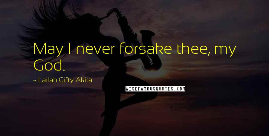 Lailah Gifty Akita Quotes: May I never forsake thee, my God.