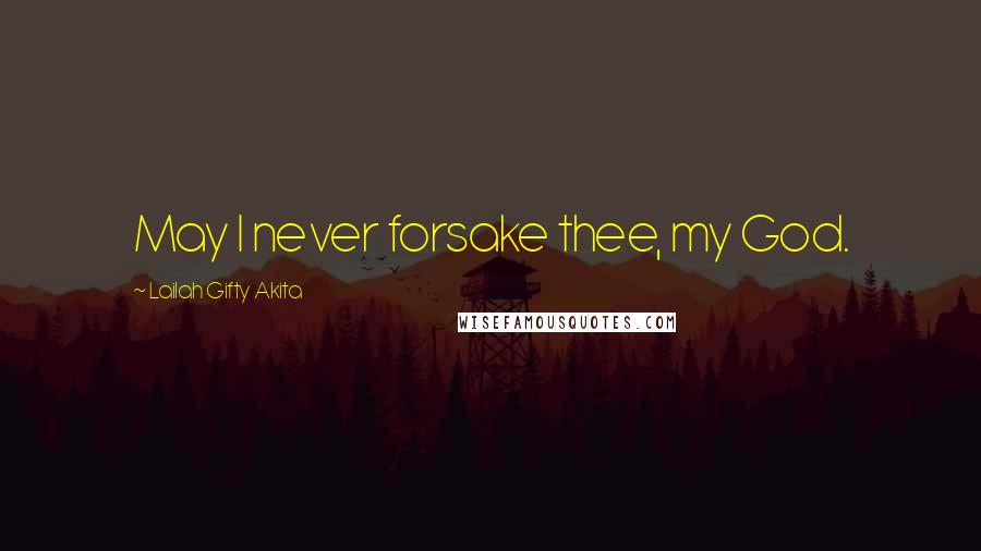 Lailah Gifty Akita Quotes: May I never forsake thee, my God.