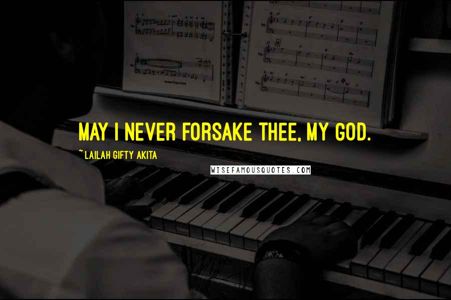 Lailah Gifty Akita Quotes: May I never forsake thee, my God.