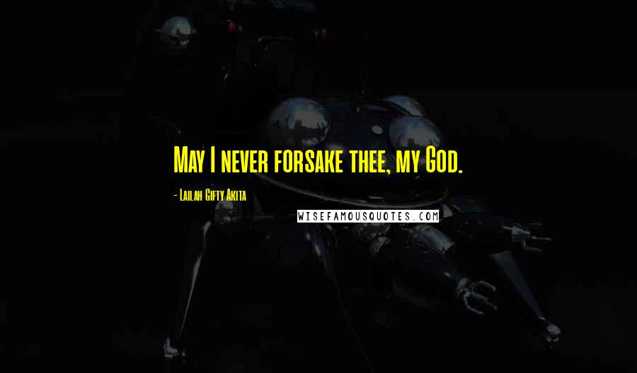 Lailah Gifty Akita Quotes: May I never forsake thee, my God.