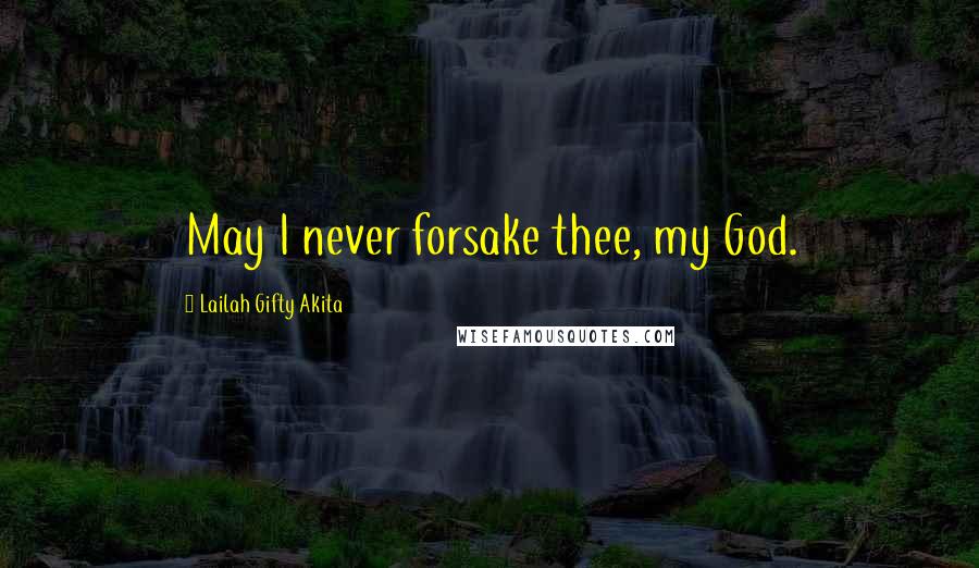 Lailah Gifty Akita Quotes: May I never forsake thee, my God.