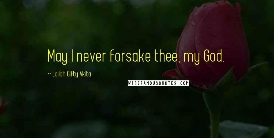 Lailah Gifty Akita Quotes: May I never forsake thee, my God.