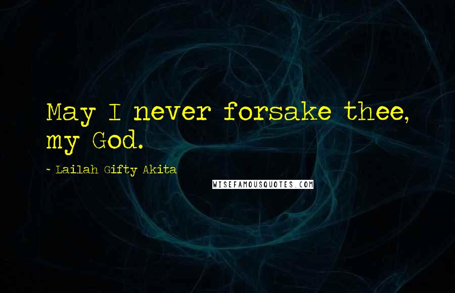 Lailah Gifty Akita Quotes: May I never forsake thee, my God.