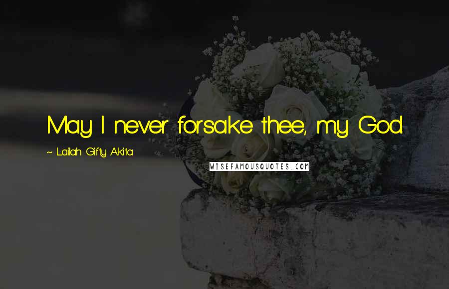 Lailah Gifty Akita Quotes: May I never forsake thee, my God.