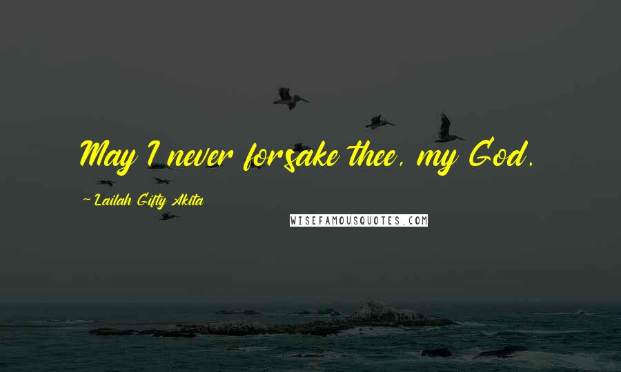 Lailah Gifty Akita Quotes: May I never forsake thee, my God.