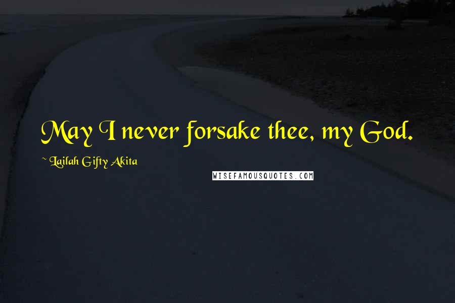 Lailah Gifty Akita Quotes: May I never forsake thee, my God.