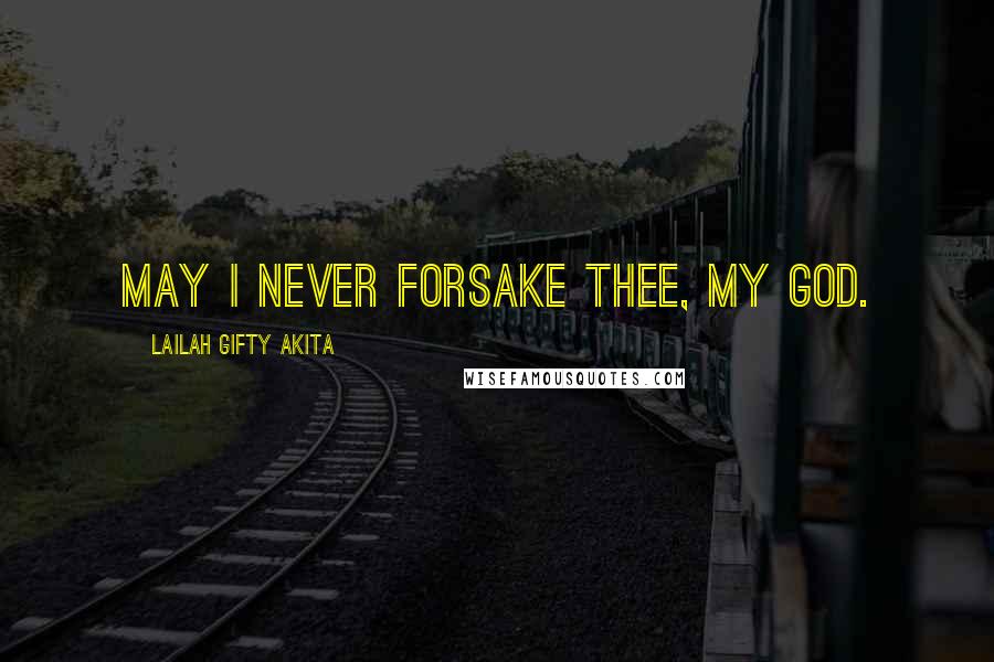 Lailah Gifty Akita Quotes: May I never forsake thee, my God.