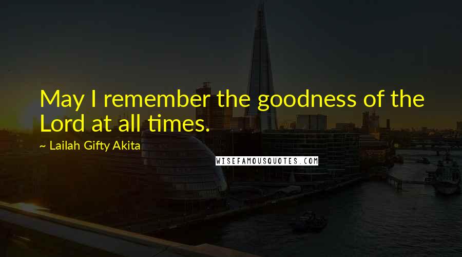 Lailah Gifty Akita Quotes: May I remember the goodness of the Lord at all times.