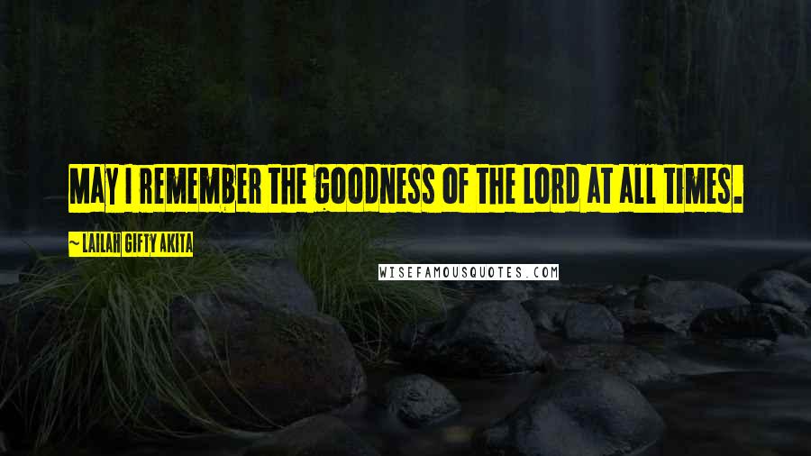 Lailah Gifty Akita Quotes: May I remember the goodness of the Lord at all times.