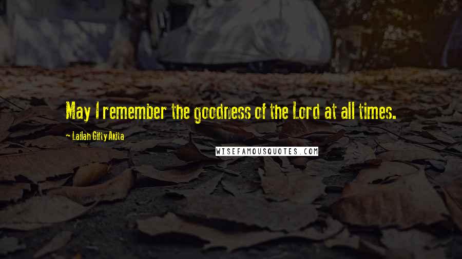 Lailah Gifty Akita Quotes: May I remember the goodness of the Lord at all times.