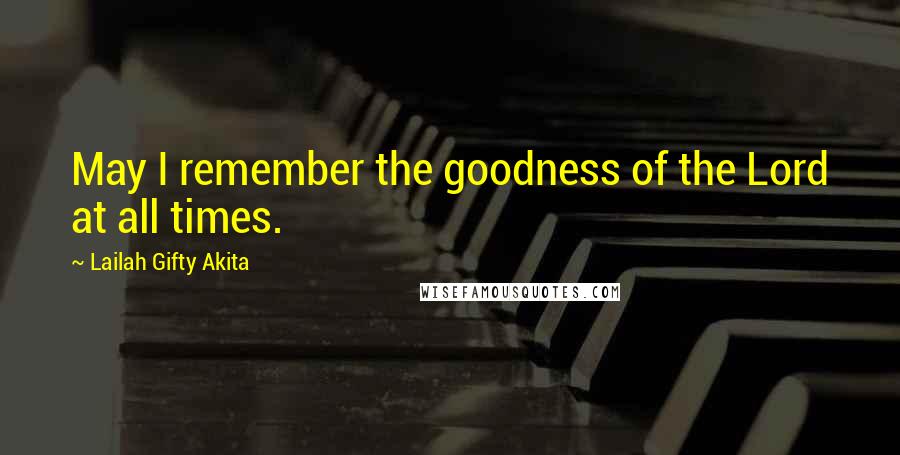 Lailah Gifty Akita Quotes: May I remember the goodness of the Lord at all times.