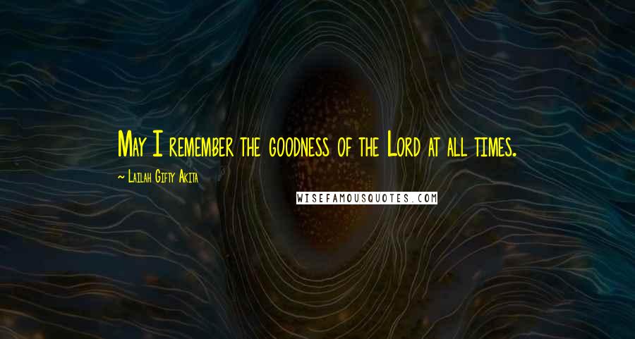 Lailah Gifty Akita Quotes: May I remember the goodness of the Lord at all times.