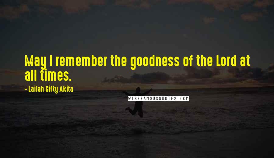 Lailah Gifty Akita Quotes: May I remember the goodness of the Lord at all times.